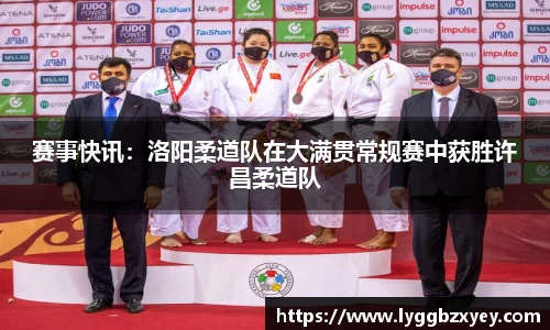 赛事快讯：洛阳柔道队在大满贯常规赛中获胜许昌柔道队