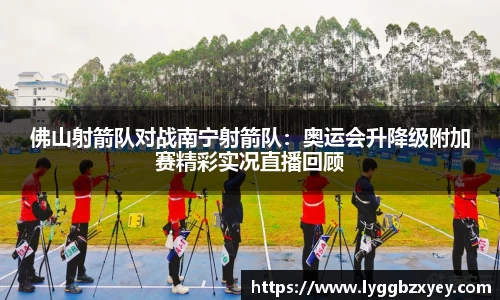 佛山射箭队对战南宁射箭队：奥运会升降级附加赛精彩实况直播回顾