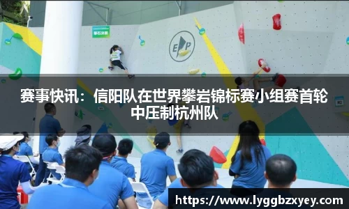 赛事快讯：信阳队在世界攀岩锦标赛小组赛首轮中压制杭州队