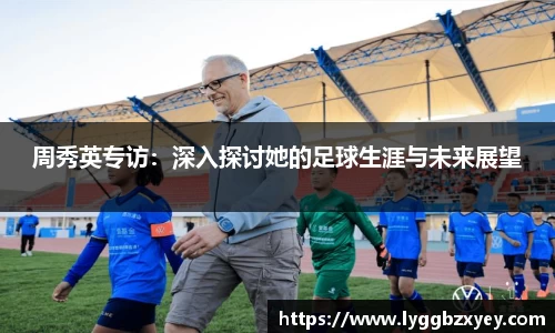 周秀英专访：深入探讨她的足球生涯与未来展望