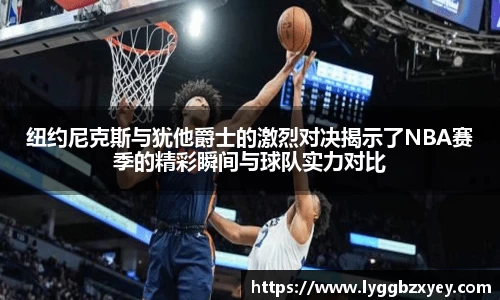 纽约尼克斯与犹他爵士的激烈对决揭示了NBA赛季的精彩瞬间与球队实力对比
