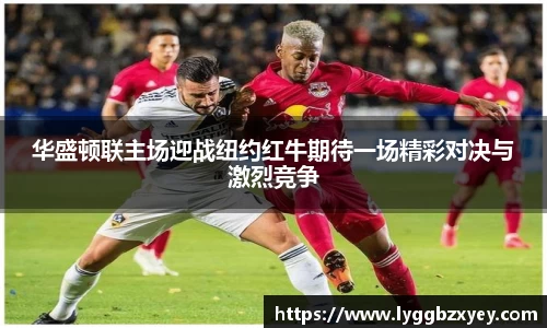 华盛顿联主场迎战纽约红牛期待一场精彩对决与激烈竞争